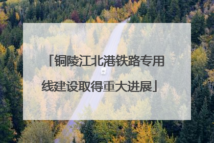 铜陵江北港铁路专用线建设取得重大进展
