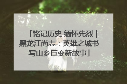 铭记历史 缅怀先烈｜黑龙江尚志：英雄之城书写山乡巨变新故事