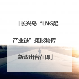 长兴岛“LNG船产业链”捷报频传 新政出台在即