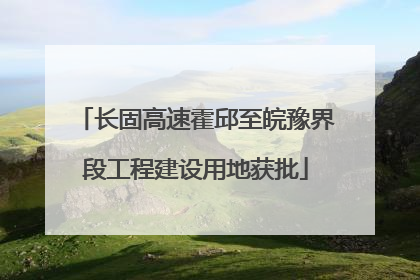长固高速霍邱至皖豫界段工程建设用地获批