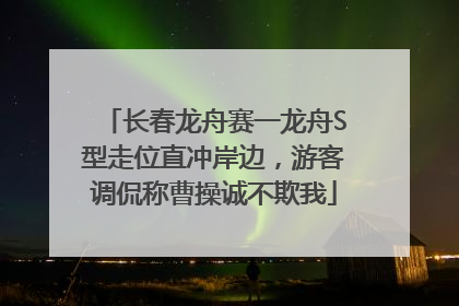 长春龙舟赛一龙舟S型走位直冲岸边，游客调侃称曹操诚不欺我