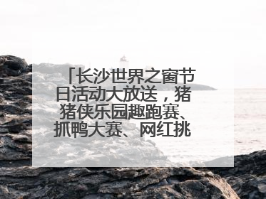 长沙世界之窗节日活动大放送，猪猪侠乐园趣跑赛、抓鸭大赛、网红挑战全都有