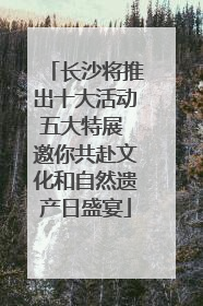 长沙将推出十大活动五大特展 邀你共赴文化和自然遗产日盛宴