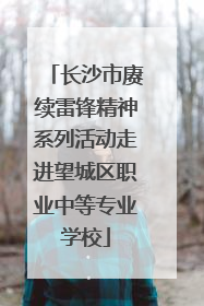 长沙市赓续雷锋精神系列活动走进望城区职业中等专业学校