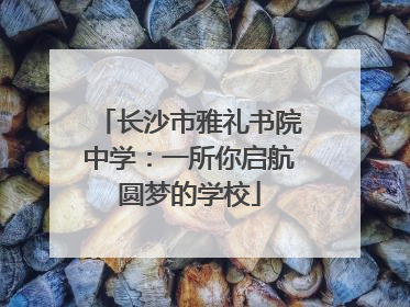 长沙市雅礼书院中学：一所你启航圆梦的学校