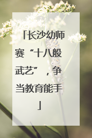 长沙幼师赛“十八般武艺”，争当教育能手
