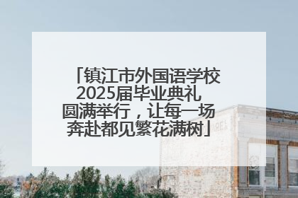 镇江市外国语学校2025届毕业典礼圆满举行，让每一场奔赴都见繁花满树