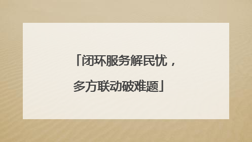 闭环服务解民忧，多方联动破难题
