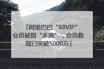 阿里巴巴“88VIP”会员被指“杀熟”，会员数现已突破5000万