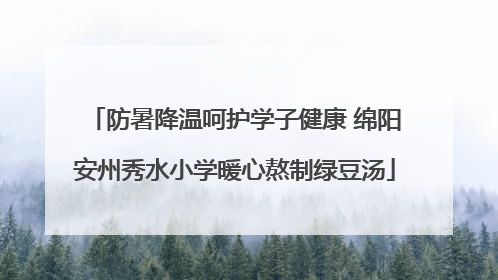 防暑降温呵护学子健康 绵阳安州秀水小学暖心熬制绿豆汤