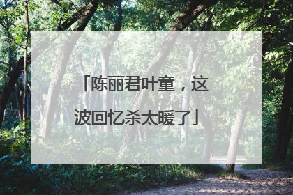 陈丽君叶童，这波回忆杀太暖了