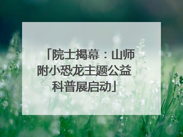 院士揭幕：山师附小恐龙主题公益科普展启动