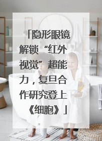 隐形眼镜解锁“红外视觉”超能力，复旦合作研究登上《细胞》