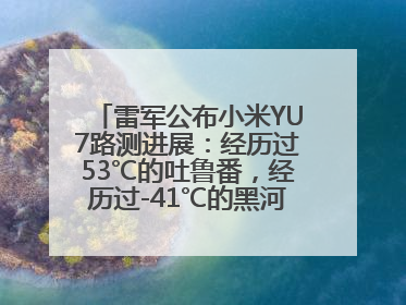 雷军公布小米YU7路测进展：经历过53℃的吐鲁番，经历过-41℃的黑河，今晚正式发布