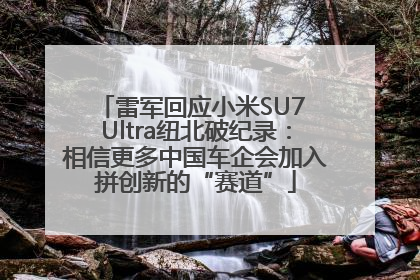 雷军回应小米SU7 Ultra纽北破纪录：相信更多中国车企会加入拼创新的“赛道”