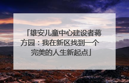雄安儿童中心建设者蒋方园：我在新区找到一个 完美的人生新起点