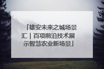 雄安未来之城场景汇｜百项前沿技术展示智慧农业新场景