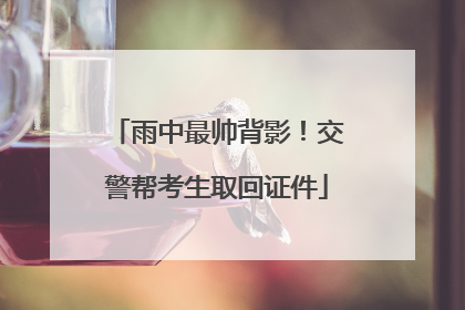 雨中最帅背影！交警帮考生取回证件