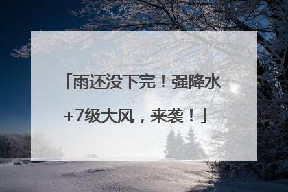 雨还没下完！强降水+7级大风，来袭！
