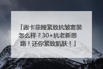 露卡菲娅紧致抗皱套装怎么样？30+抗老新思路！还你紧致肌肤！