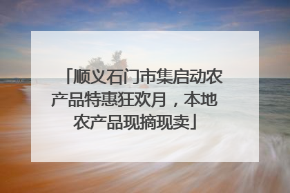 顺义石门市集启动农产品特惠狂欢月，本地农产品现摘现卖