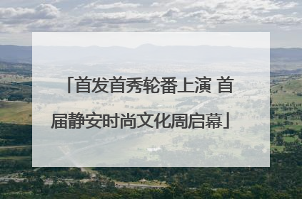 首发首秀轮番上演 首届静安时尚文化周启幕