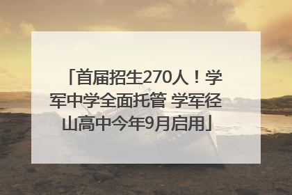首届招生270人！学军中学全面托管 学军径山高中今年9月启用