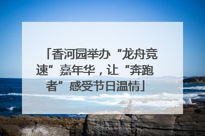 香河园举办“龙舟竞速”嘉年华，让“奔跑者”感受节日温情
