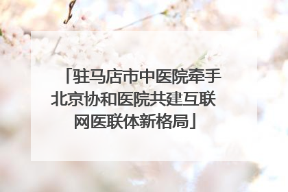 驻马店市中医院牵手北京协和医院共建互联网医联体新格局