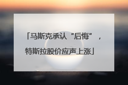 马斯克承认“后悔”，特斯拉股价应声上涨