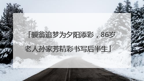 骥翁追梦为夕阳添彩，86岁老人孙家芳精彩书写后半生