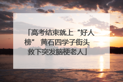 高考结束就上“好人榜” 黄石四学子街头救下突发脑梗老人