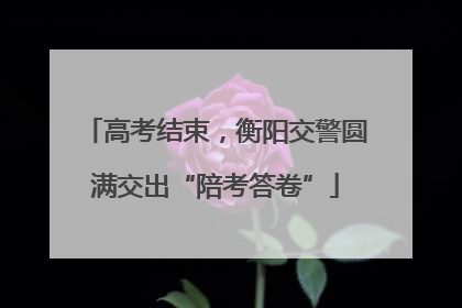 高考结束，衡阳交警圆满交出“陪考答卷”
