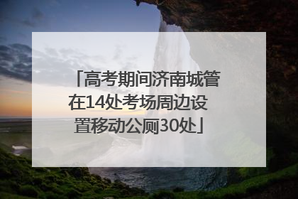 高考期间济南城管在14处考场周边设置移动公厕30处