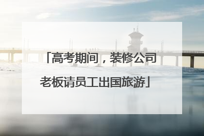 高考期间，装修公司老板请员工出国旅游