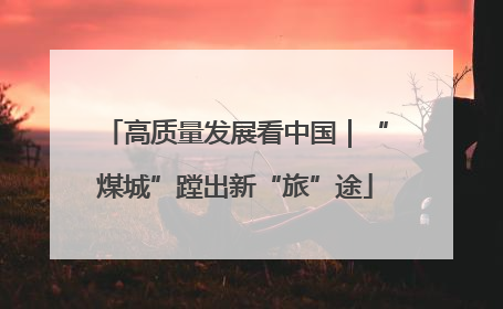 高质量发展看中国｜“煤城”蹚出新“旅”途