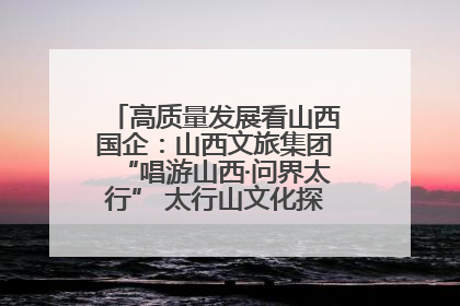 高质量发展看山西国企：山西文旅集团“唱游山西·问界太行” 太行山文化探索之旅燃情启幕