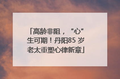 高龄非阻，“心” 生可期！丹阳85 岁老太重塑心律新章
