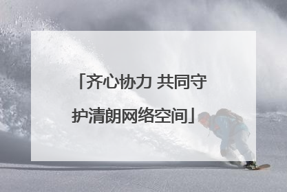 齐心协力 共同守护清朗网络空间