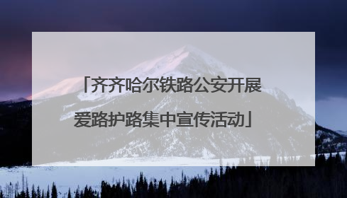 齐齐哈尔铁路公安开展爱路护路集中宣传活动