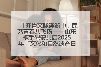 齐鲁文脉连浙中，民艺青春共飞扬——山东携手磐安共启2025年“文化和自然遗产日”系列活动