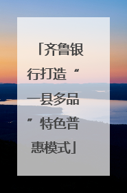 齐鲁银行打造“一县多品”特色普惠模式