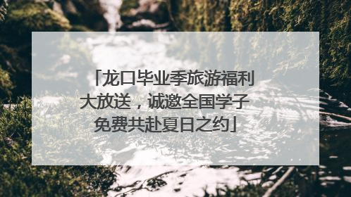龙口毕业季旅游福利大放送，诚邀全国学子免费共赴夏日之约