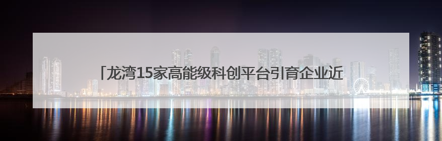 龙湾15家高能级科创平台引育企业近500家 实验室方案变生产线答案