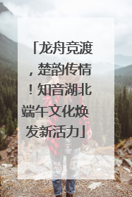 龙舟竞渡，楚韵传情！知音湖北端午文化焕发新活力