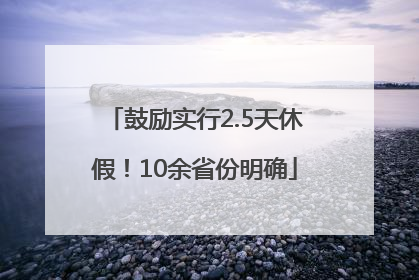 鼓励实行2.5天休假！10余省份明确