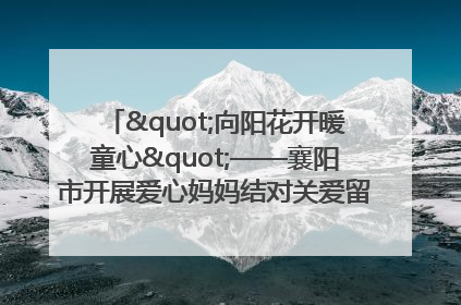 "向阳花开暖童心"——襄阳市开展爱心妈妈结对关爱留守困境儿童庆"六一"活动