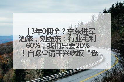 3年0佣金？京东进军酒旅，刘强东：行业毛利60%，我们只要20%！自曝曾请王兴吃饭“我要做外卖了”