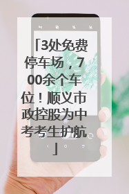 3处免费停车场，700余个车位！顺义市政控股为中考考生护航