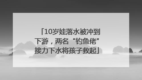 10岁娃落水被冲到下游，两名“钓鱼佬”接力下水将孩子救起